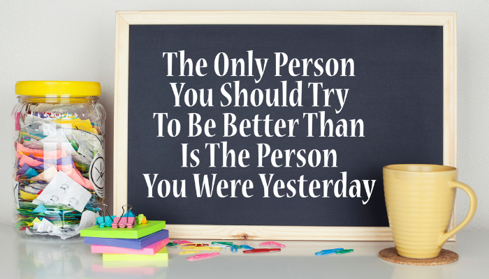 Quote The only person you should try to be better than is the person you were yesterday. 100 quotes about parenting teens