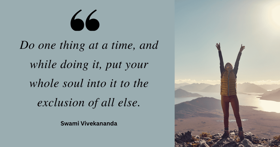 Quote: "Do one thing at a time, and while doing it, put your whole soul into it to the exclusion of all else." Swami Vivekananda