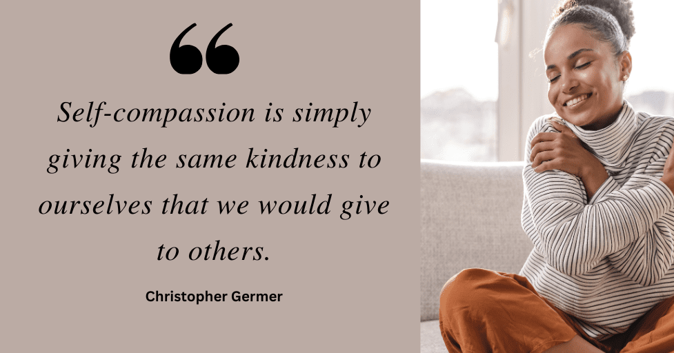 Quote: "Self-compassion is simply giving the same kindness to ourselves that we would give to others." Chritopher Germer