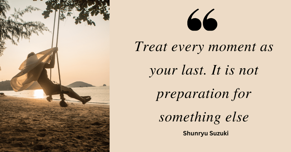 Quote: "Treat every moment as your last. It is not preparation for something else." Shunryu Suzuki